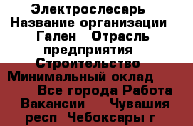 Электрослесарь › Название организации ­ Гален › Отрасль предприятия ­ Строительство › Минимальный оклад ­ 20 000 - Все города Работа » Вакансии   . Чувашия респ.,Чебоксары г.